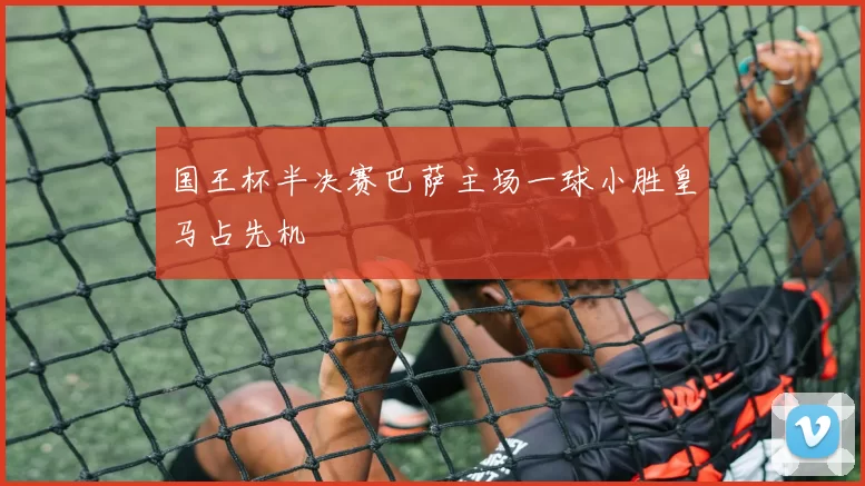 国王杯半决赛巴萨主场一球小胜皇马占先机