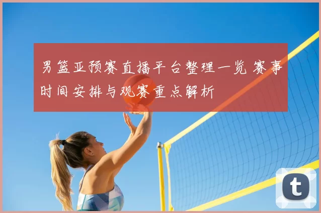 男篮亚预赛直播平台整理一览 赛事时间安排与观赛重点解析