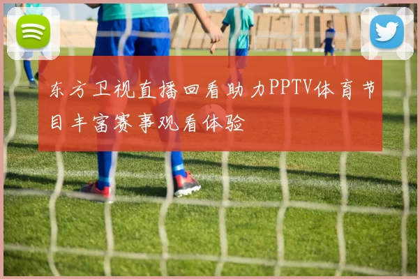 东方卫视直播回看助力PPTV体育节目丰富赛事观看体验