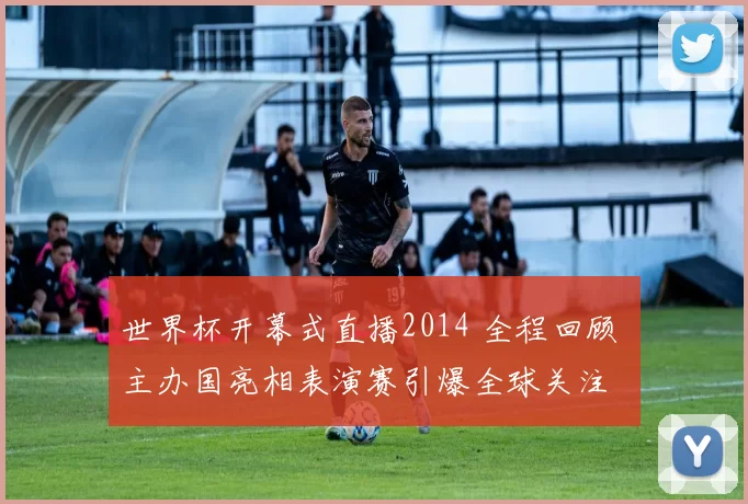 世界杯开幕式直播2014 全程回顾 主办国亮相表演赛引爆全球关注