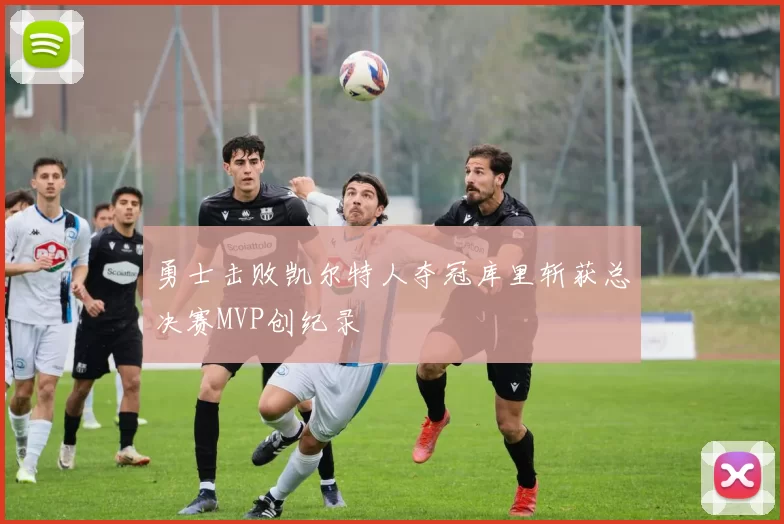 勇士击败凯尔特人夺冠库里斩获总决赛MVP创纪录