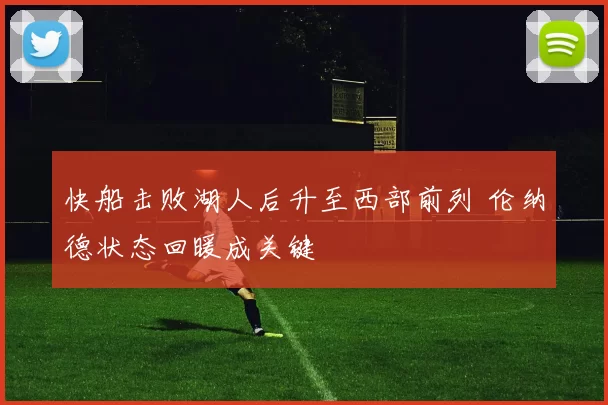 快船击败湖人后升至西部前列 伦纳德状态回暖成关键