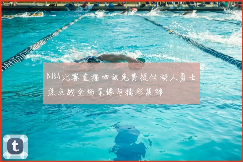 NBA比赛直播回放免费提供湖人勇士焦点战全场录像与精彩集锦