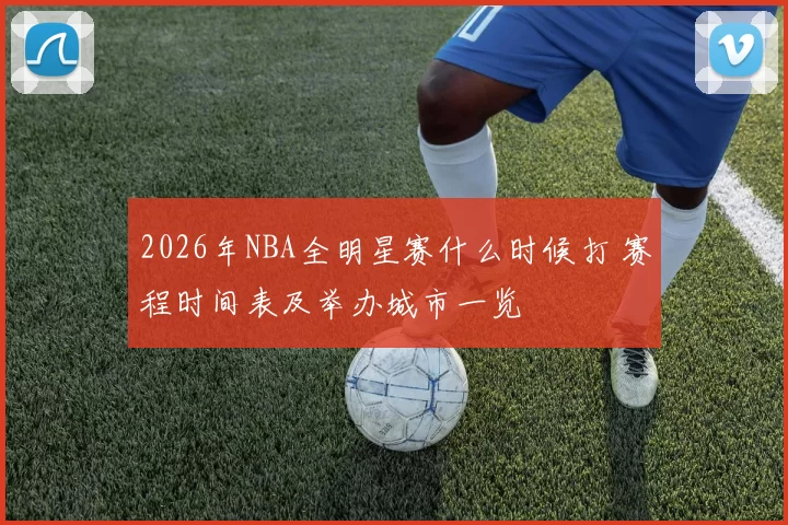 2026年NBA全明星赛什么时候打 赛程时间表及举办城市一览