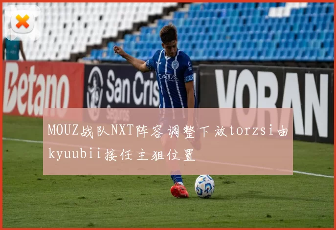 MOUZ战队NXT阵容调整下放torzsi由kyuubii接任主狙位置