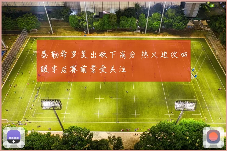 泰勒希罗复出砍下高分 热火进攻回暖季后赛前景受关注