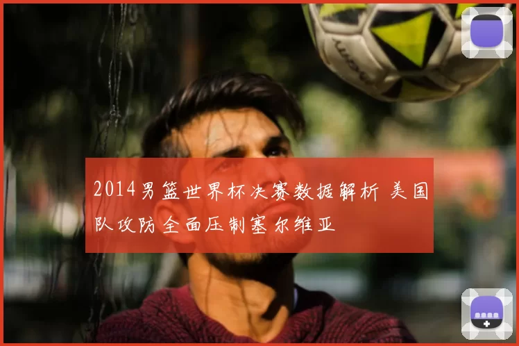 2014男篮世界杯决赛数据解析 美国队攻防全面压制塞尔维亚