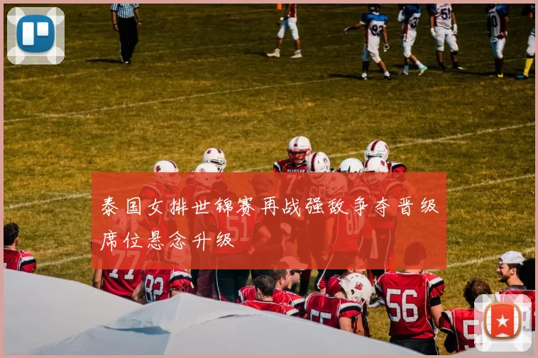 泰国女排世锦赛再战强敌争夺晋级席位悬念升级