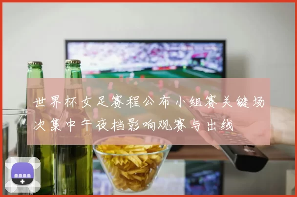 世界杯女足赛程公布小组赛关键场次集中午夜档影响观赛与出线