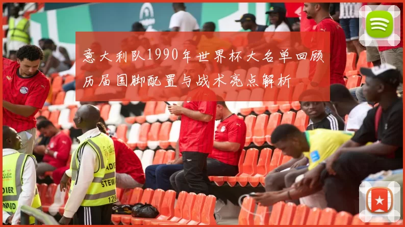 意大利队1990年世界杯大名单回顾历届国脚配置与战术亮点解析