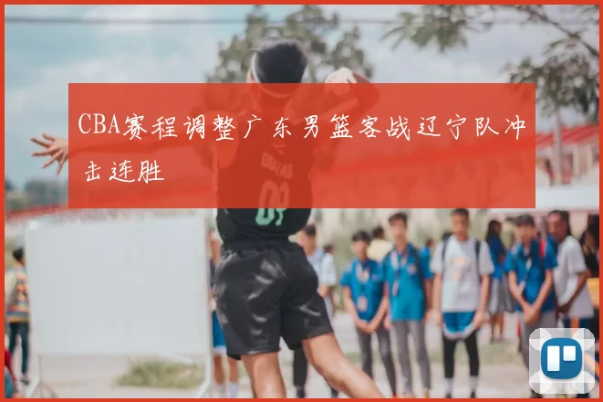 CBA赛程调整广东男篮客战辽宁队冲击连胜