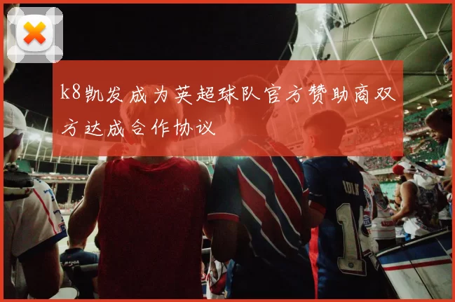 k8凯发成为英超球队官方赞助商双方达成合作协议