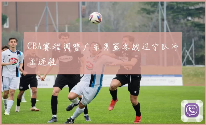 CBA赛程调整广东男篮客战辽宁队冲击连胜