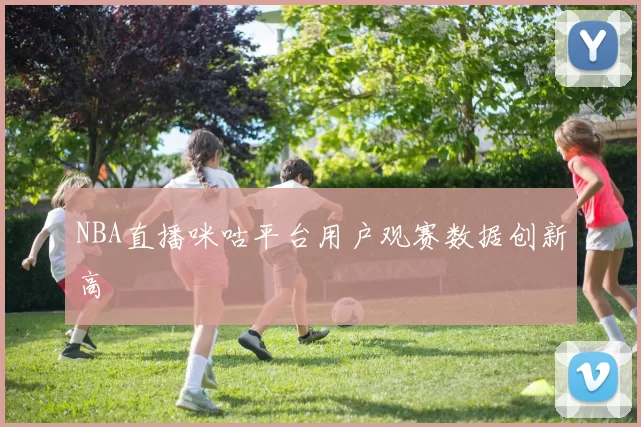 NBA直播咪咕平台用户观赛数据创新高