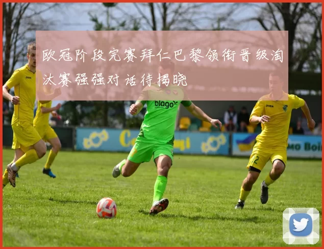 欧冠阶段完赛拜仁巴黎领衔晋级淘汰赛强强对话待揭晓