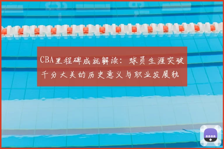 CBA里程碑成就解读：球员生涯突破千分大关的历史意义与职业发展轨迹
