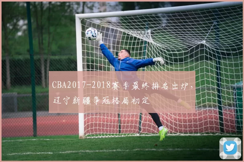 CBA2017-2018赛季最终排名出炉，辽宁新疆争冠格局初定