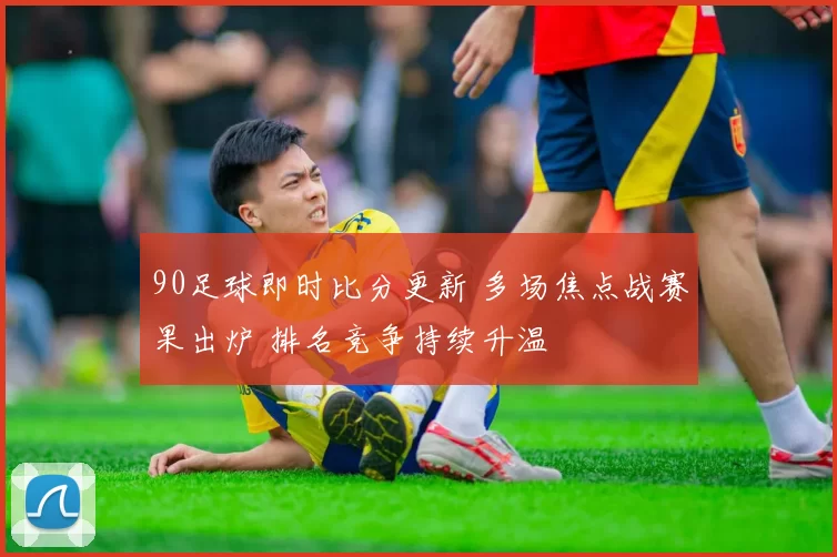90足球即时比分更新 多场焦点战赛果出炉 排名竞争持续升温