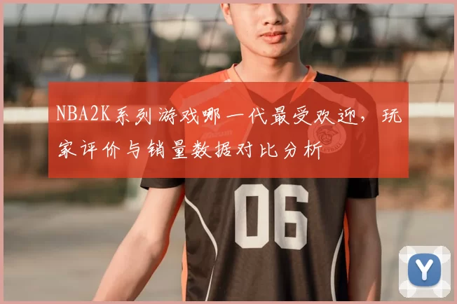 NBA2K系列游戏哪一代最受欢迎，玩家评价与销量数据对比分析