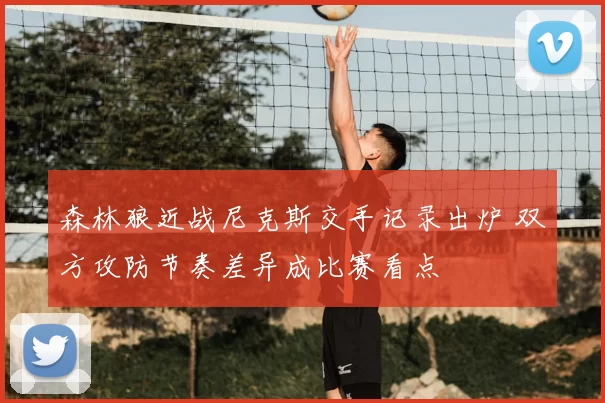 森林狼近战尼克斯交手记录出炉 双方攻防节奏差异成比赛看点