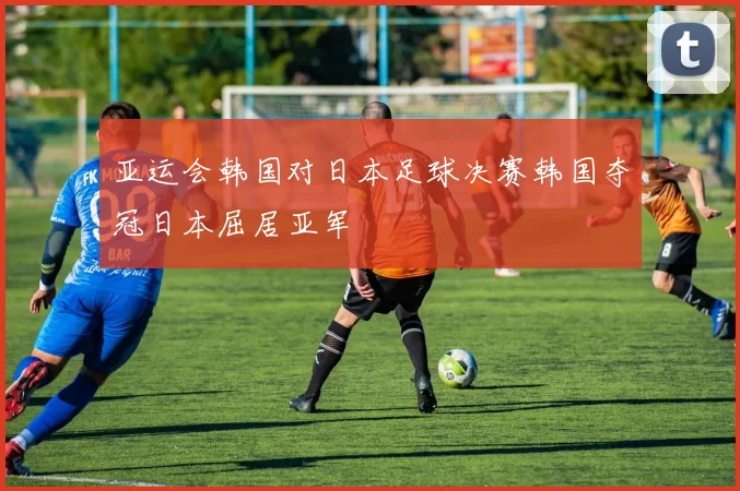 亚运会韩国对日本足球决赛韩国夺冠日本屈居亚军