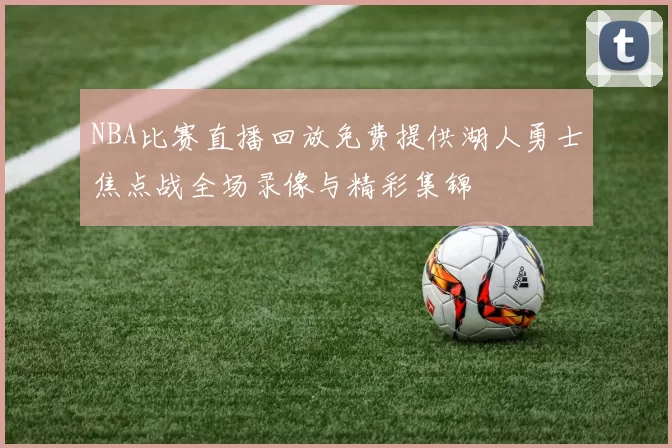 NBA比赛直播回放免费提供湖人勇士焦点战全场录像与精彩集锦