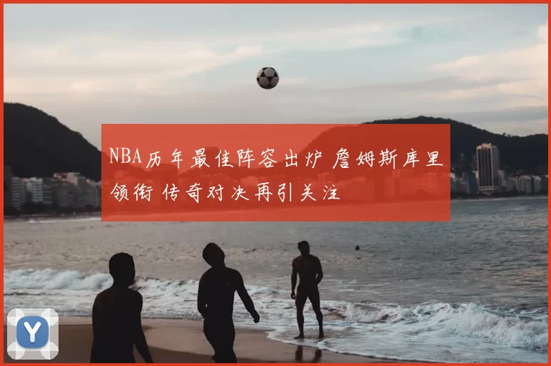 NBA历年最佳阵容出炉 詹姆斯库里领衔 传奇对决再引关注