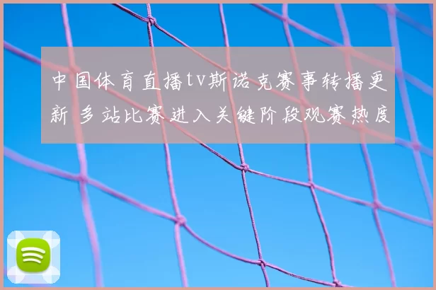 中国体育直播tv斯诺克赛事转播更新 多站比赛进入关键阶段观赛热度上升