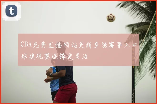 CBA免费直播网站更新多场赛事入口球迷观赛选择更灵活