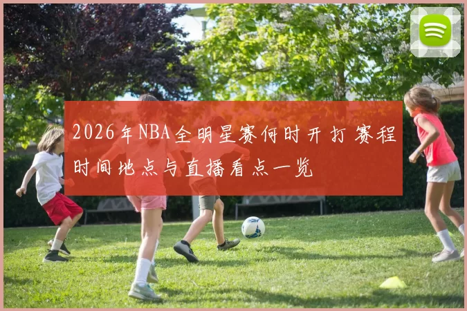 2026年NBA全明星赛何时开打 赛程时间地点与直播看点一览