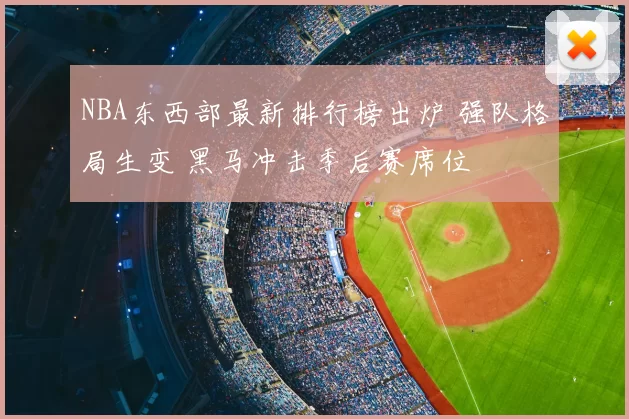 NBA东西部最新排行榜出炉 强队格局生变 黑马冲击季后赛席位
