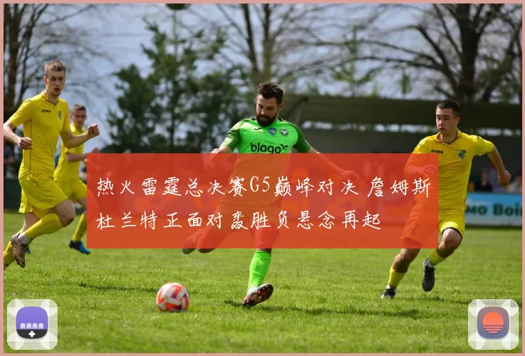 热火雷霆总决赛G5巅峰对决 詹姆斯杜兰特正面对轰胜负悬念再起