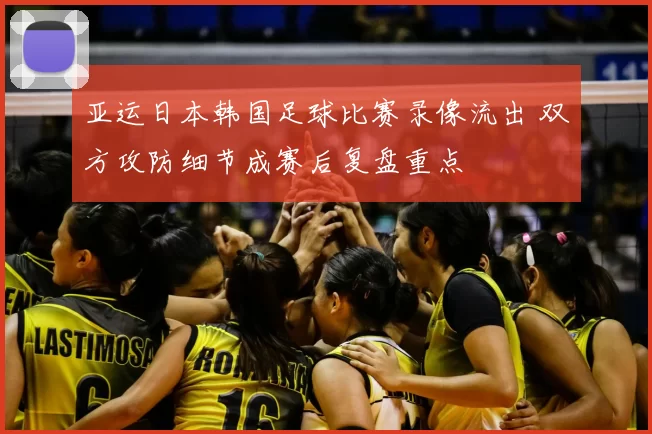 亚运日本韩国足球比赛录像流出 双方攻防细节成赛后复盘重点