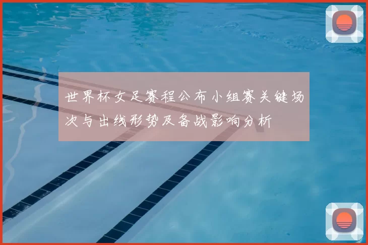 世界杯女足赛程公布小组赛关键场次与出线形势及备战影响分析
