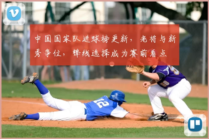 中国国家队进球榜更新，老将与新秀争位，锋线选择成为赛前看点