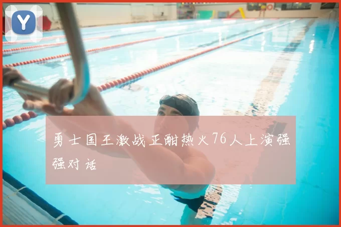 勇士国王激战正酣热火76人上演强强对话