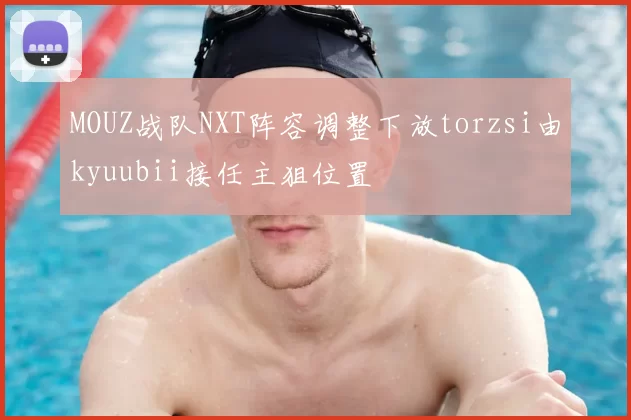 MOUZ战队NXT阵容调整下放torzsi由kyuubii接任主狙位置