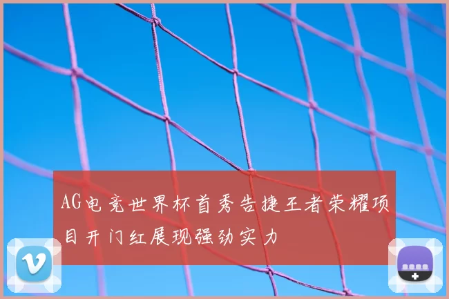 AG电竞世界杯首秀告捷王者荣耀项目开门红展现强劲实力