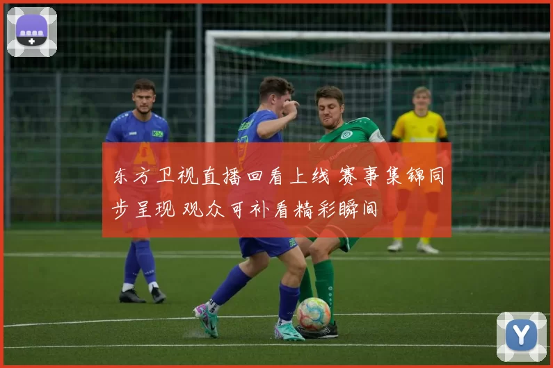 东方卫视直播回看上线 赛事集锦同步呈现 观众可补看精彩瞬间