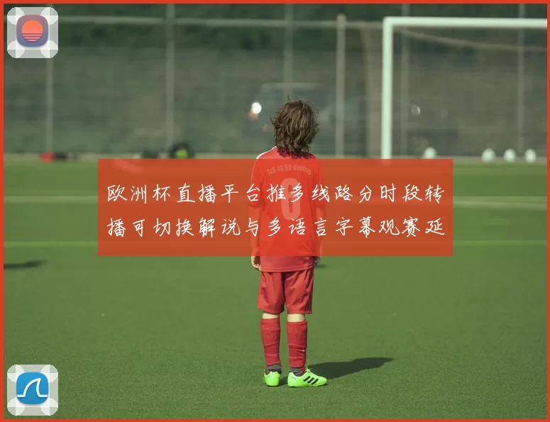欧洲杯直播平台推多线路分时段转播可切换解说与多语言字幕观赛延迟缩短