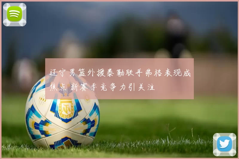 辽宁男篮外援泰勒联手弗格表现成焦点 新赛季竞争力引关注