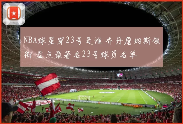 NBA球星穿23号是谁 乔丹詹姆斯领衔 盘点最著名23号球员名单