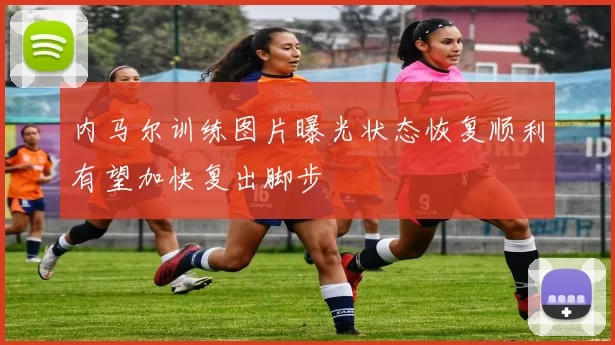 内马尔训练图片曝光状态恢复顺利有望加快复出脚步