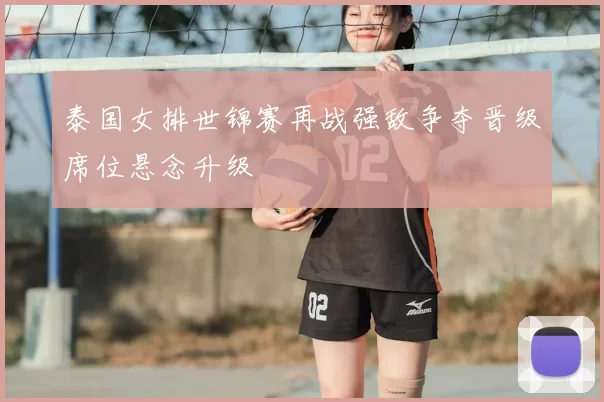 泰国女排世锦赛再战强敌争夺晋级席位悬念升级