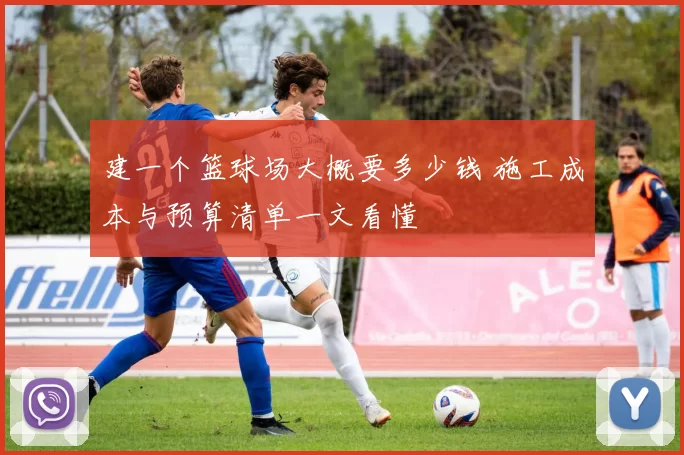 建一个篮球场大概要多少钱 施工成本与预算清单一文看懂