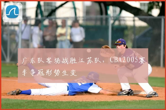 广东队客场战胜江苏队，CBA2005赛季争冠形势生变