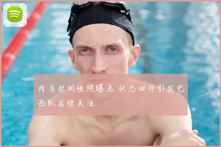 内马尔训练照曝光 状态回升引发巴西队后续关注