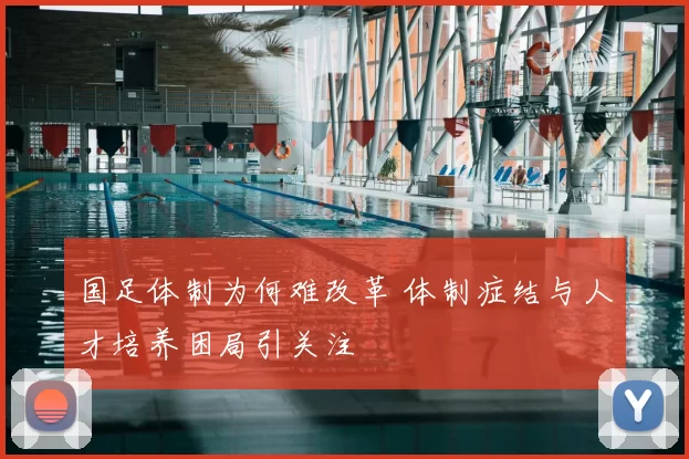 国足体制为何难改革 体制症结与人才培养困局引关注
