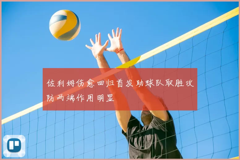 佐利姆伤愈回归首发助球队取胜攻防两端作用明显