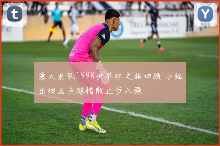 意大利队1998世界杯之旅回顾 小组出线后点球惜败止步八强